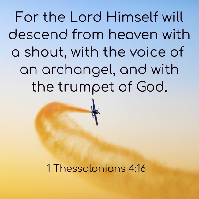 For the Lord Himself will descend from heaven with a shout, with the voice of an archangel, and with the trumpet of God. - 1 Thessalonians 4:16