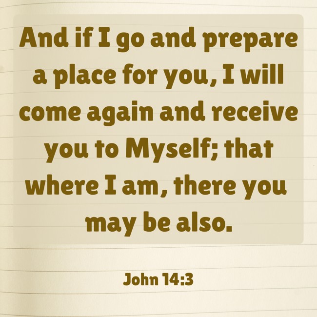 And if I go and prepare a place for you, I will come again and receive you to Myself; that where I am, there you may be also. - John 14:3