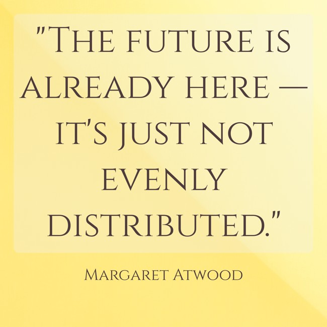 The future is already here — it's just not evenly distributed. - Margaret Atwood