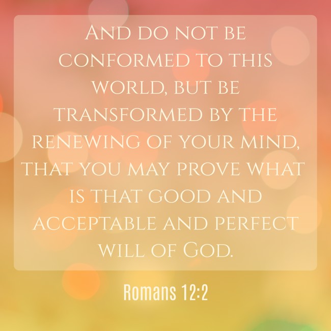And do not be conformed to this world, but be transformed by the renewing of your mind, that you may prove what is that good and acceptable and perfect will of God. - Romans 12:2