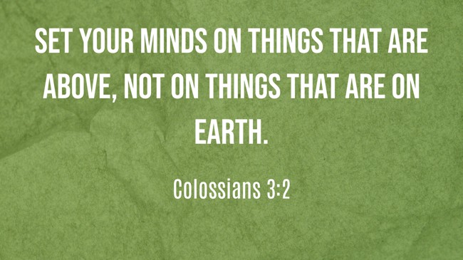 Set your minds on things that are above, not on things that are on earth. - Colossians 3:2
