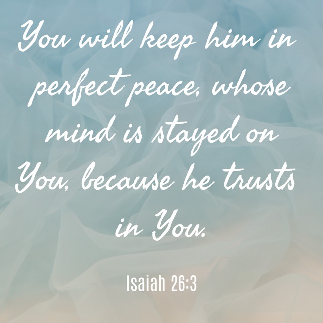 You will keep him in perfect peace, whose mind is stayed on You, because he trusts in You. - Isaiah 26:3