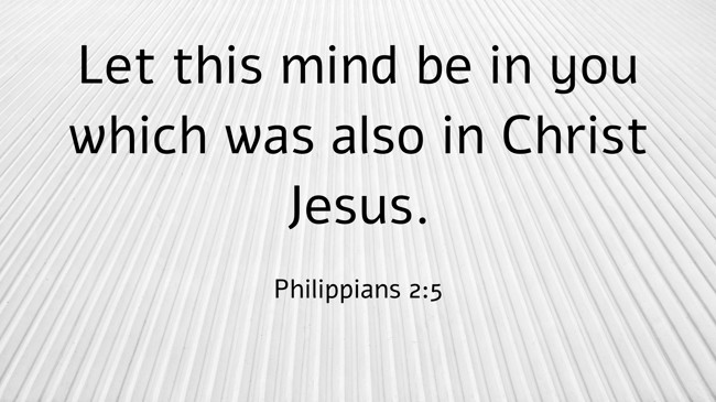 Let this mind be in you which was also in Christ Jesus. - Philippians 2:5