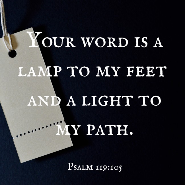 Your word is a lamp to my feet and a light to my path. - Psalm 119:105