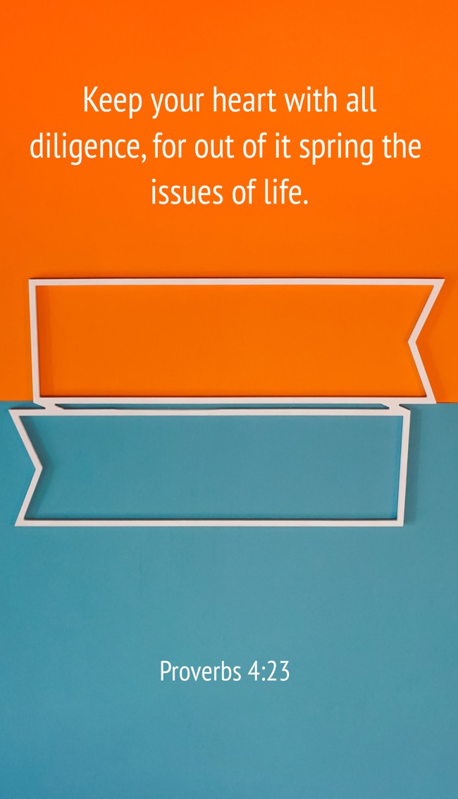 Keep your heart with all diligence, for out of it spring the issues of life. - Proverbs 4:23