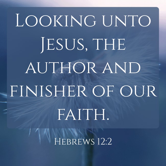 Looking unto Jesus, the author and finisher of our faith. - Hebrews 12:2