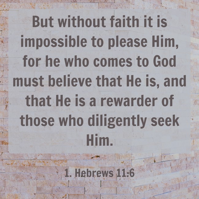 But without faith it is impossible to please Him, for he who comes to God must believe that He is, and that He is a rewarder of those who diligently seek Him. - 1. Hebrews 11:6