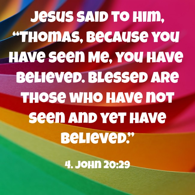 Jesus said to him, “Thomas, because you have seen Me, you have believed. Blessed are those who have not seen and yet have believed.” - 4. John 20:29