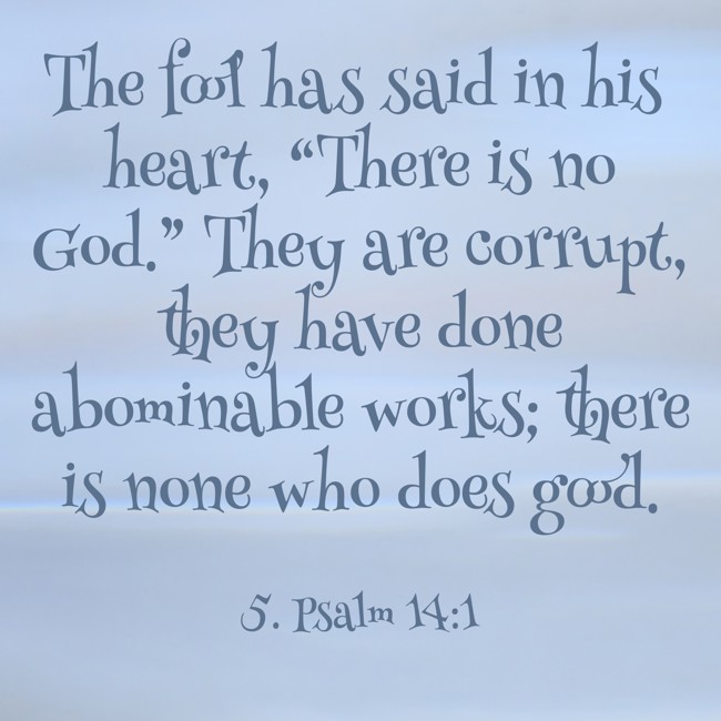 The fool has said in his heart, “There is no God.” They are corrupt, they have done abominable works; there is none who does good. - 5. Psalm 14:1