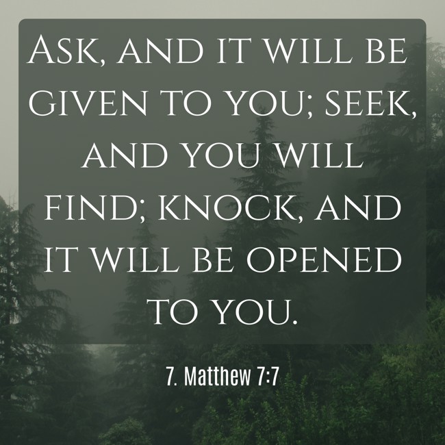 Ask, and it will be given to you; seek, and you will find; knock, and it will be opened to you. - 7. Matthew 7:7