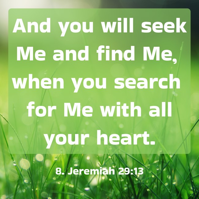 And you will seek Me and find Me, when you search for Me with all your heart. - 8. Jeremiah 29:13