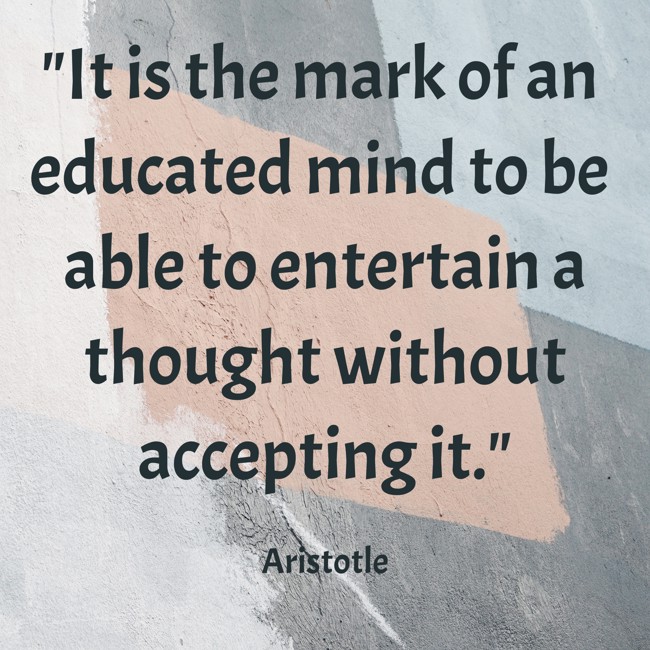 It is the mark of an educated mind to be able to entertain a thought without accepting it. - Aristotle
