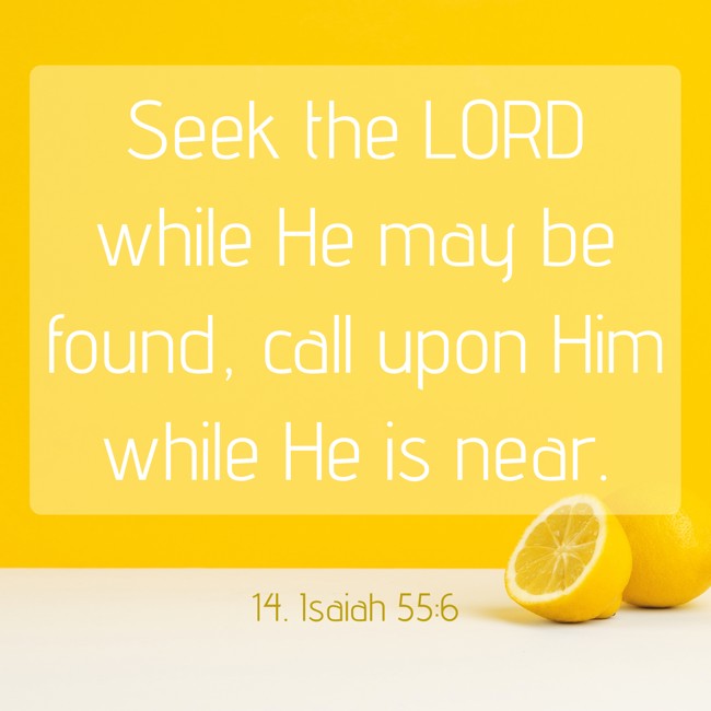 Seek the LORD while He may be found, call upon Him while He is near. - 14. Isaiah 55:6