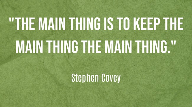 The main thing is to keep the main thing the main thing. - Stephen Covey
