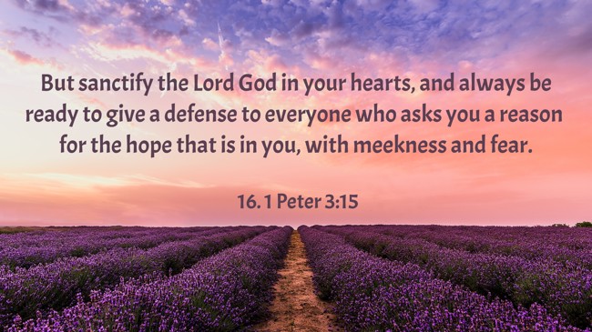 But sanctify the Lord God in your hearts, and always be ready to give a defense to everyone who asks you a reason for the hope that is in you, with meekness and fear. - 16. 1 Peter 3:15