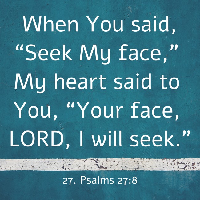 When You said, “Seek My face,” My heart said to You, “Your face, LORD, I will seek.” - 27. Psalms 27:8