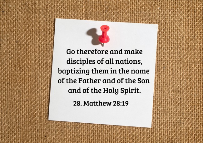 Go therefore and make disciples of all nations, baptizing them in the name of the Father and of the Son and of the Holy Spirit. - 28. Matthew 28:19
