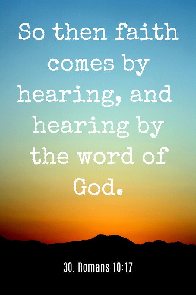 So then faith comes by hearing, and hearing by the word of God. - 30. Romans 10:17