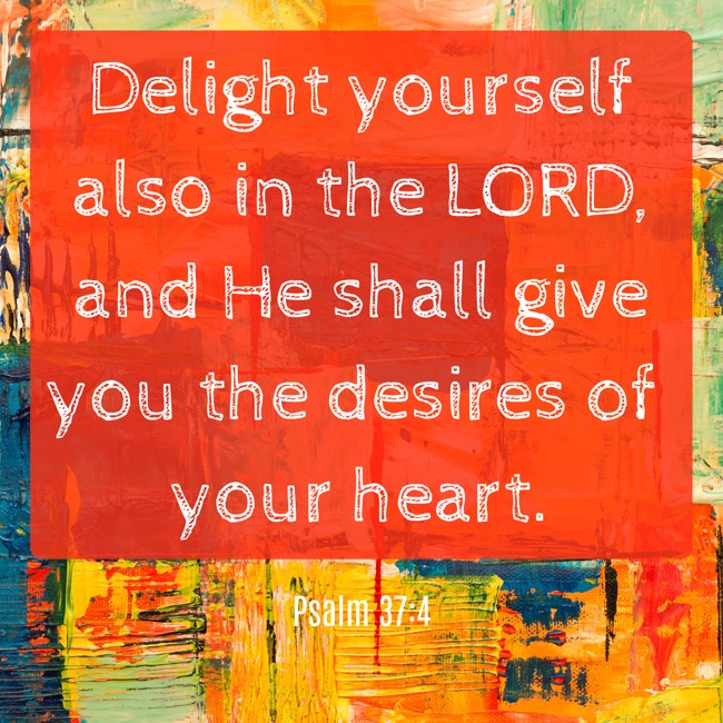 Delight yourself also in the LORD, and He shall give you the desires of your heart. - Psalm 37:4