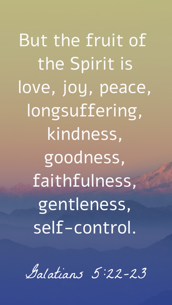But the fruit of the Spirit is love, joy, peace, longsuffering, kindness, goodness, faithfulness, gentleness, self-control. - Galatians 5:22-23