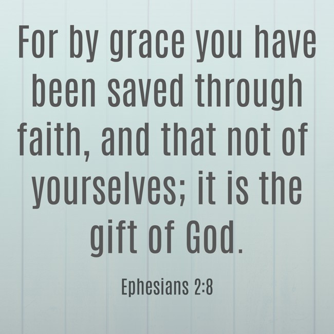 For by grace you have been saved through faith, and that not of yourselves; it is the gift of God. - Ephesians 2:8