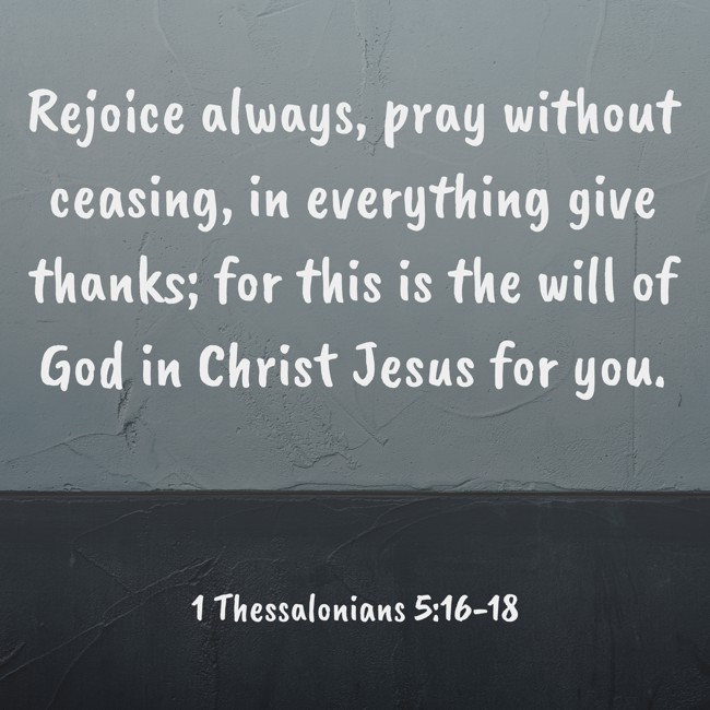 Rejoice always, pray without ceasing, in everything give thanks; for this is the will of God in Christ Jesus for you. - 1 Thessalonians 5:16-18