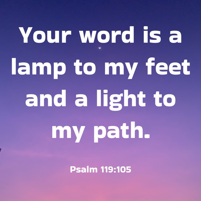 Your word is a lamp to my feet and a light to my path. - Psalm 119:105
