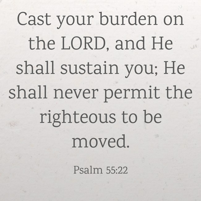 Cast your burden on the LORD, and He shall sustain you; He shall never permit the righteous to be moved. - Psalm 55:22