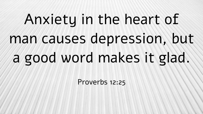 Anxiety in the heart of man causes depression, but a good word makes it glad. - Proverbs 12:25