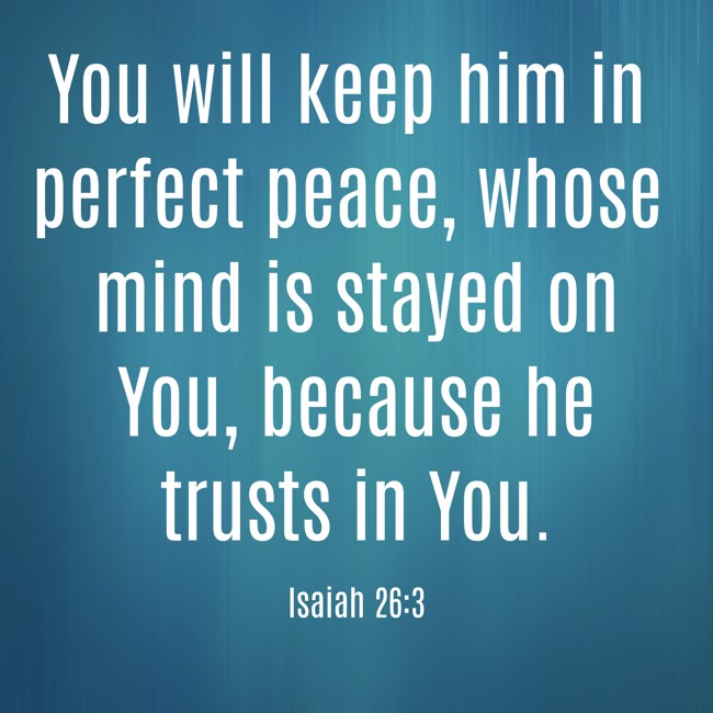 You will keep him in perfect peace, whose mind is stayed on You, because he trusts in You. - Isaiah 26:3