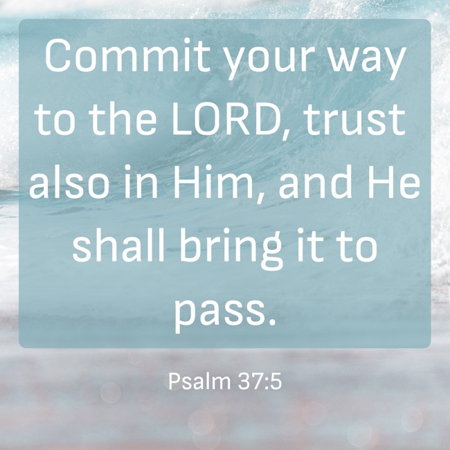 Commit your way to the LORD, trust also in Him, and He shall bring it to pass. - Psalm 37:5