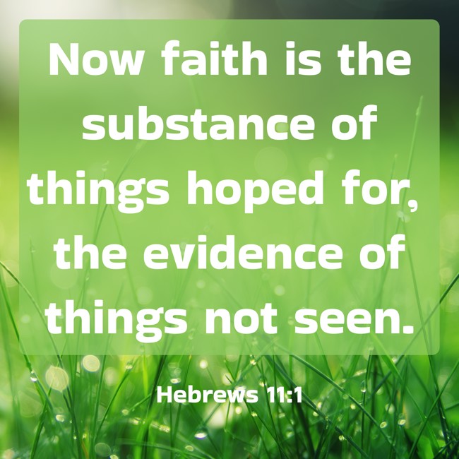 Now faith is the substance of things hoped for, the evidence of things not seen. - Hebrews 11:1