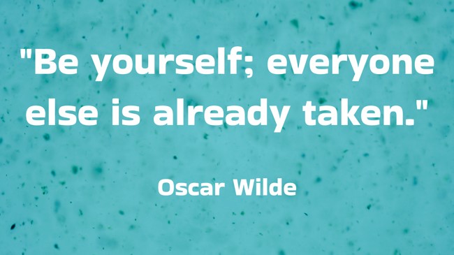 Be yourself; everyone else is already taken. - Oscar Wilde