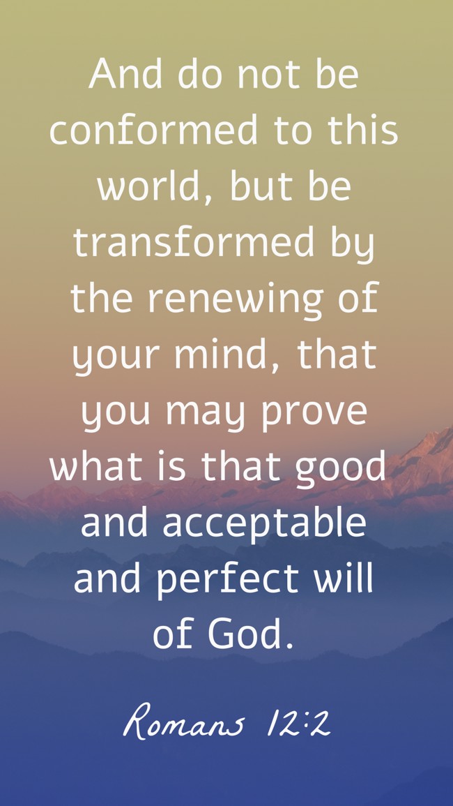 And do not be conformed to this world, but be transformed by the renewing of your mind, that you may prove what is that good and acceptable and perfect will of God. - Romans 12:2