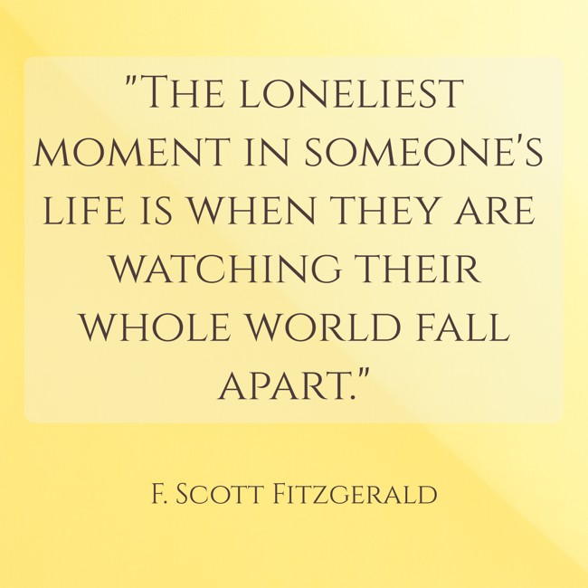 The loneliest moment in someone's life is when they are watching their whole world fall apart. - F. Scott Fitzgerald