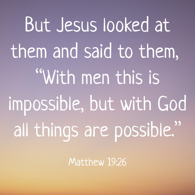 But Jesus looked at them and said to them, “With men this is impossible, but with God all things are possible.” - Matthew 19:26
