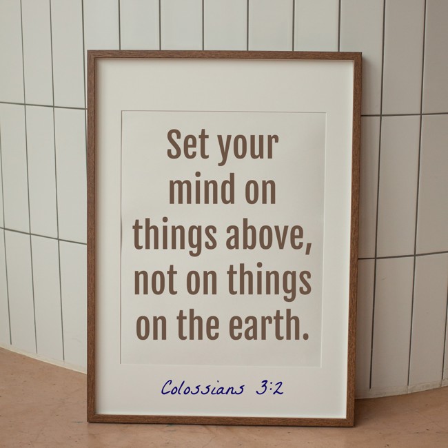 Set your mind on things above, not on things on the earth. - Colossians 3:2