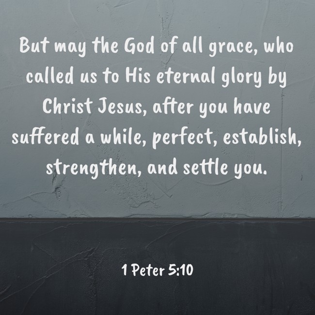 But may the God of all grace, who called us to His eternal glory by Christ Jesus, after you have suffered a while, perfect, establish, strengthen, and settle you. - 1 Peter 5:10