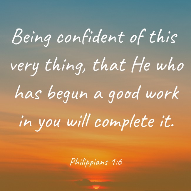 Being confident of this very thing, that He who has begun a good work in you will complete it. - Philippians 1:6