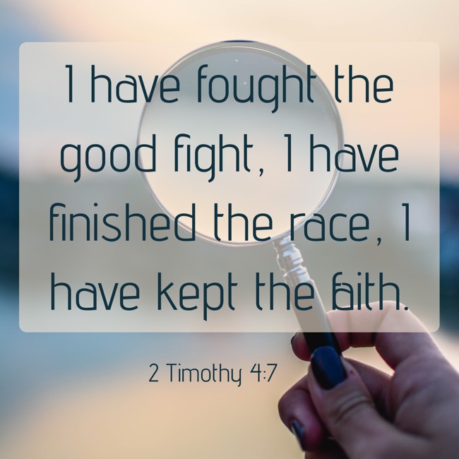 I have fought the good fight, I have finished the race, I have kept the faith. - 2 Timothy 4:7