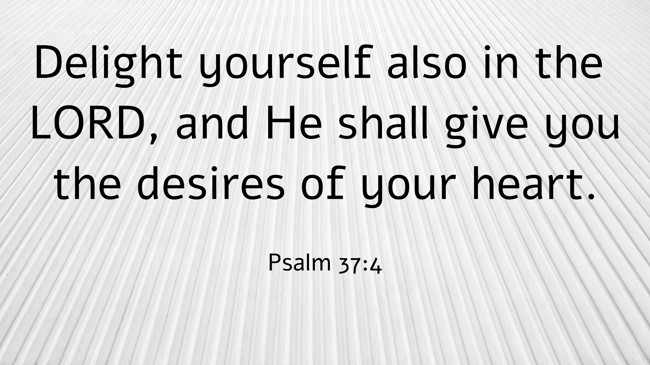 Delight yourself also in the LORD, and He shall give you the desires of your heart. - Psalm 37:4
