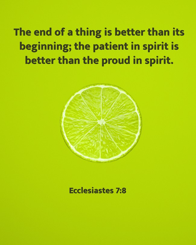 The end of a thing is better than its beginning; the patient in spirit is better than the proud in spirit. - Ecclesiastes 7:8