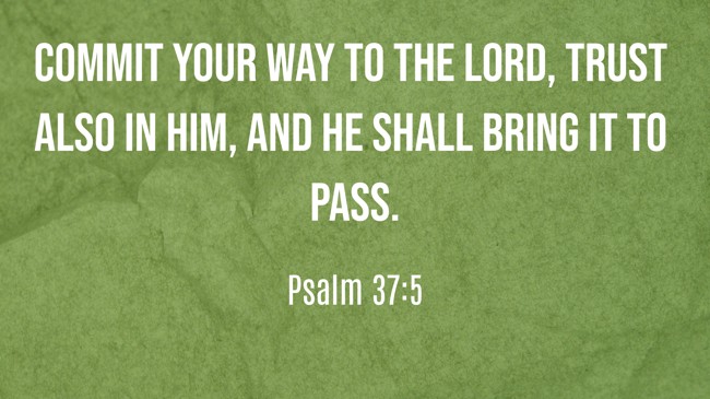 Commit your way to the LORD, trust also in Him, and He shall bring it to pass. - Psalm 37:5