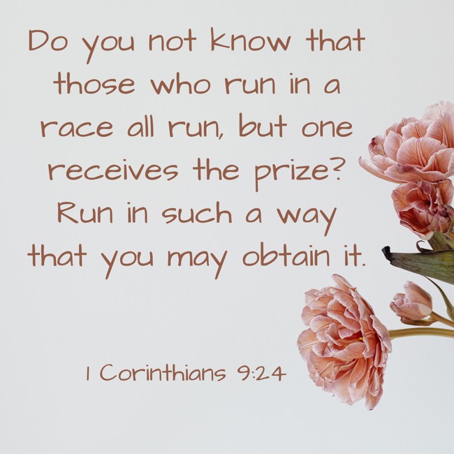 Do you not know that those who run in a race all run, but one receives the prize? Run in such a way that you may obtain it. - 1 Corinthians 9:24