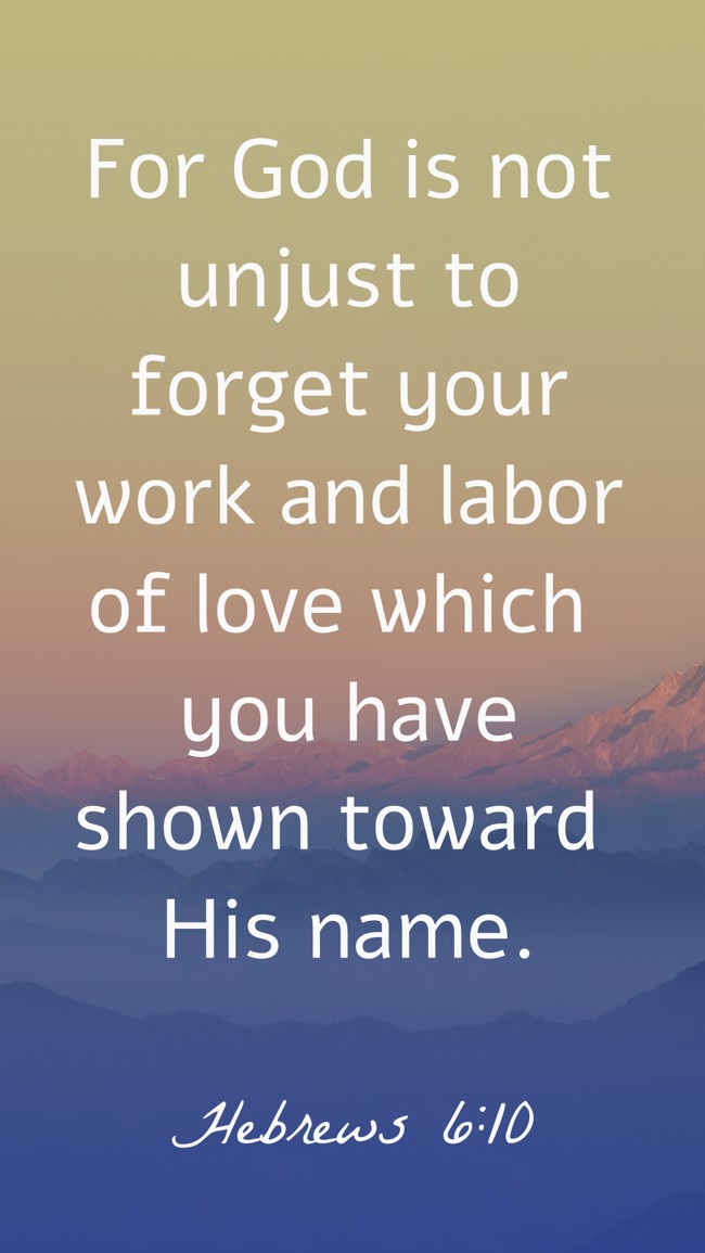 For God is not unjust to forget your work and labor of love which you have shown toward His name. - Hebrews 6:10