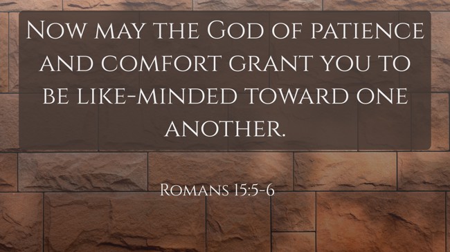 Now may the God of patience and comfort grant you to be like-minded toward one another. - Romans 15:5-6