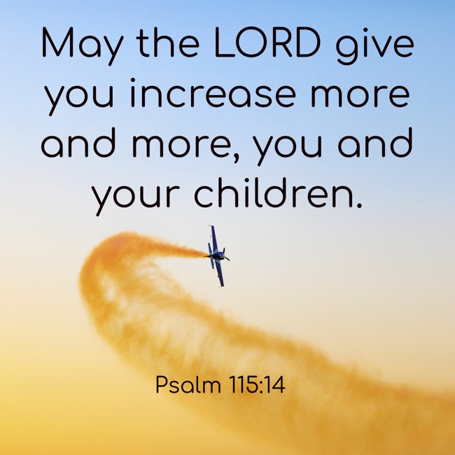 May the LORD give you increase more and more, you and your children. - Psalm 115:14