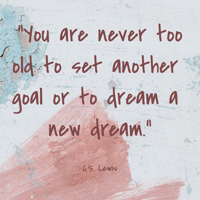 You are never too old to set another goal or to dream a new dream. - C.S. Lewis
