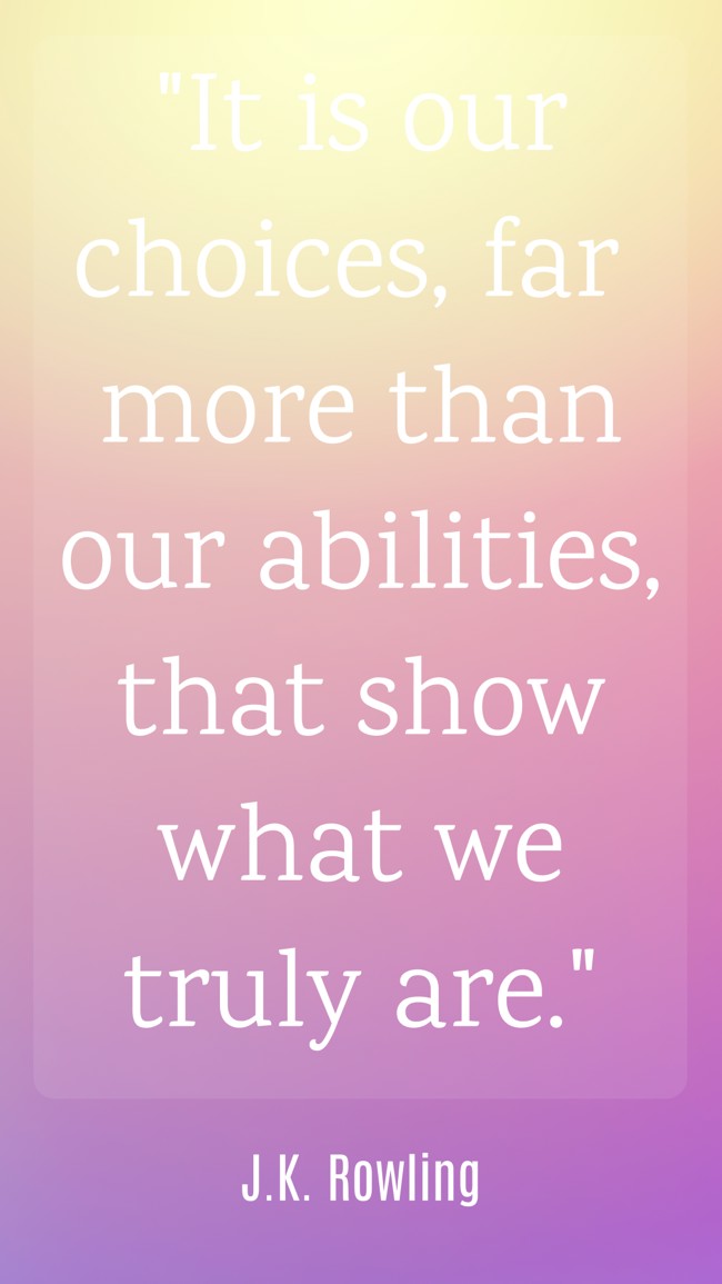 It is our choices, far more than our abilities, that show what we truly are. - J.K. Rowling