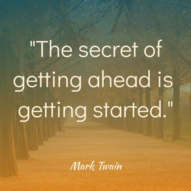 The secret of getting ahead is getting started. - Mark Twain